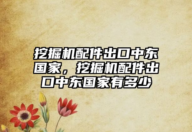 挖掘機(jī)配件出口中東國(guó)家，挖掘機(jī)配件出口中東國(guó)家有多少