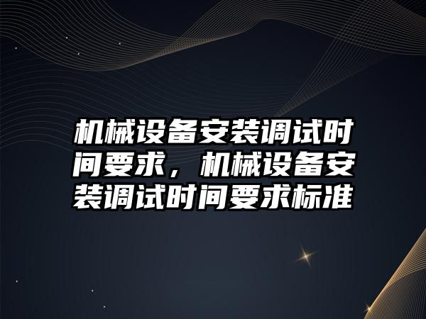 機械設備安裝調試時間要求，機械設備安裝調試時間要求標準