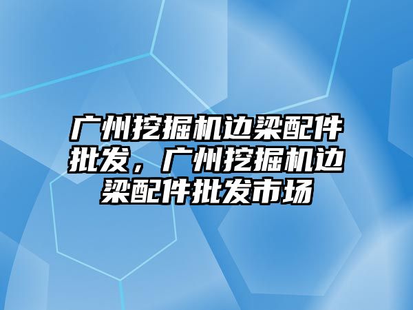 廣州挖掘機邊梁配件批發(fā)，廣州挖掘機邊梁配件批發(fā)市場