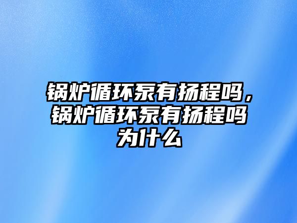 鍋爐循環(huán)泵有揚程嗎，鍋爐循環(huán)泵有揚程嗎為什么