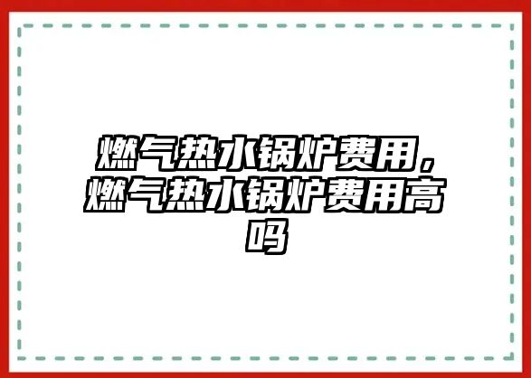 燃?xì)鉄崴仩t費(fèi)用，燃?xì)鉄崴仩t費(fèi)用高嗎