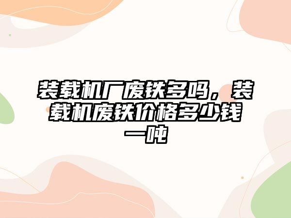 裝載機廠廢鐵多嗎，裝載機廢鐵價格多少錢一噸