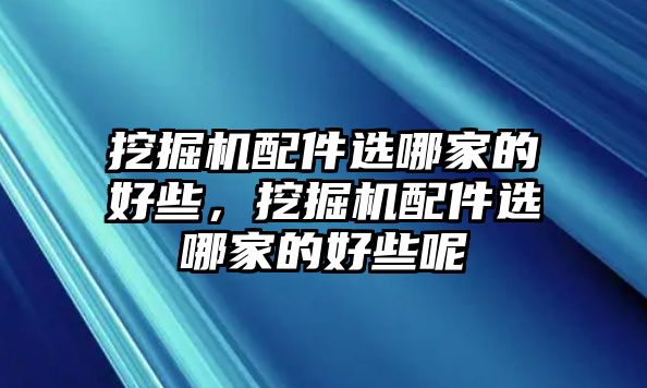 挖掘機配件選哪家的好些，挖掘機配件選哪家的好些呢