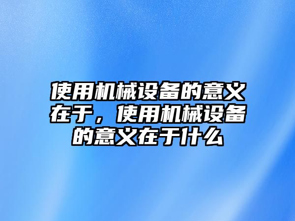 使用機械設備的意義在于，使用機械設備的意義在于什么