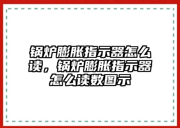 鍋爐膨脹指示器怎么讀，鍋爐膨脹指示器怎么讀數(shù)圖示