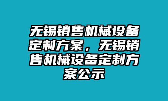 無錫銷售機(jī)械設(shè)備定制方案，無錫銷售機(jī)械設(shè)備定制方案公示