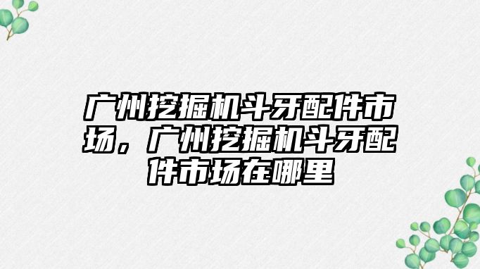 廣州挖掘機斗牙配件市場，廣州挖掘機斗牙配件市場在哪里