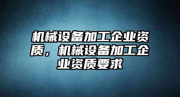 機械設備加工企業(yè)資質，機械設備加工企業(yè)資質要求