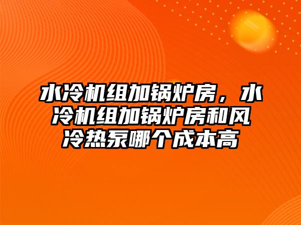 水冷機(jī)組加鍋爐房，水冷機(jī)組加鍋爐房和風(fēng)冷熱泵哪個成本高