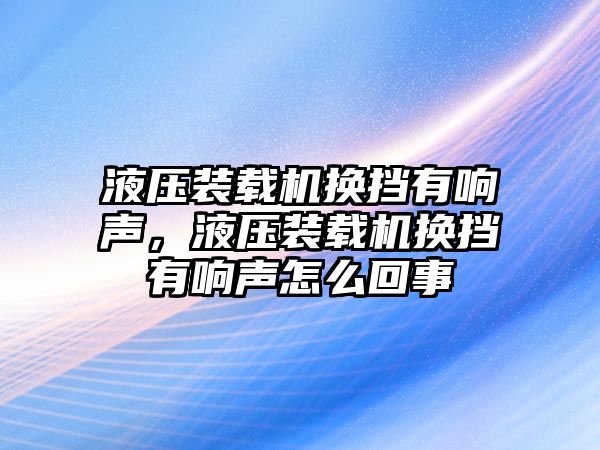 液壓裝載機(jī)換擋有響聲，液壓裝載機(jī)換擋有響聲怎么回事