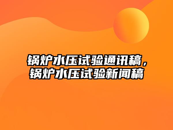 鍋爐水壓試驗通訊稿，鍋爐水壓試驗新聞稿