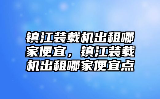 鎮(zhèn)江裝載機出租哪家便宜，鎮(zhèn)江裝載機出租哪家便宜點