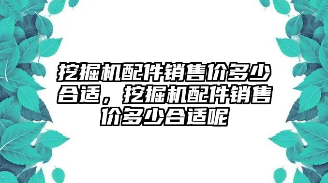 挖掘機(jī)配件銷(xiāo)售價(jià)多少合適，挖掘機(jī)配件銷(xiāo)售價(jià)多少合適呢