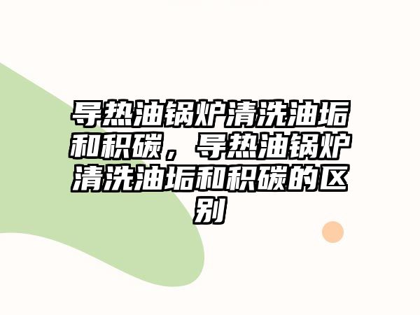 導(dǎo)熱油鍋爐清洗油垢和積碳，導(dǎo)熱油鍋爐清洗油垢和積碳的區(qū)別