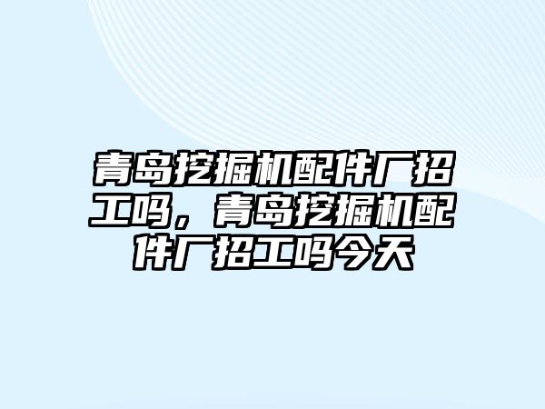 青島挖掘機配件廠招工嗎，青島挖掘機配件廠招工嗎今天