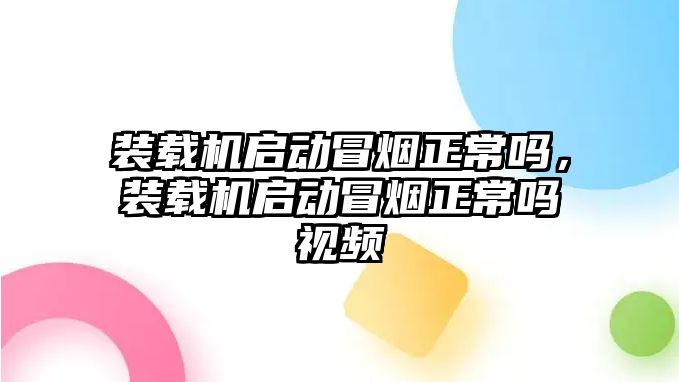 裝載機啟動冒煙正常嗎，裝載機啟動冒煙正常嗎視頻