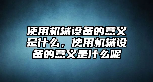 使用機(jī)械設(shè)備的意義是什么，使用機(jī)械設(shè)備的意義是什么呢