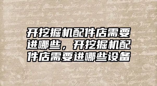 開挖掘機配件店需要進哪些，開挖掘機配件店需要進哪些設備