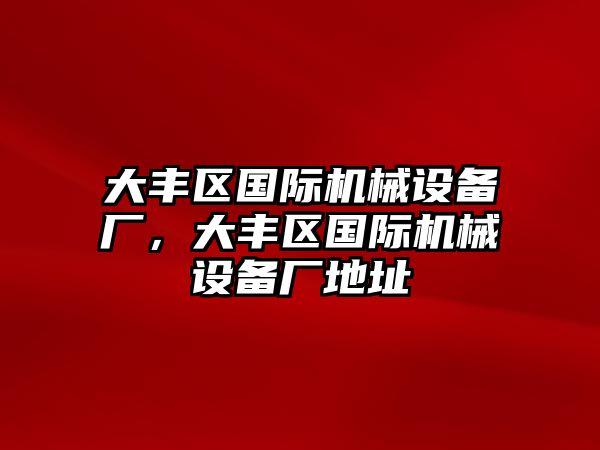 大豐區(qū)國際機械設(shè)備廠，大豐區(qū)國際機械設(shè)備廠地址