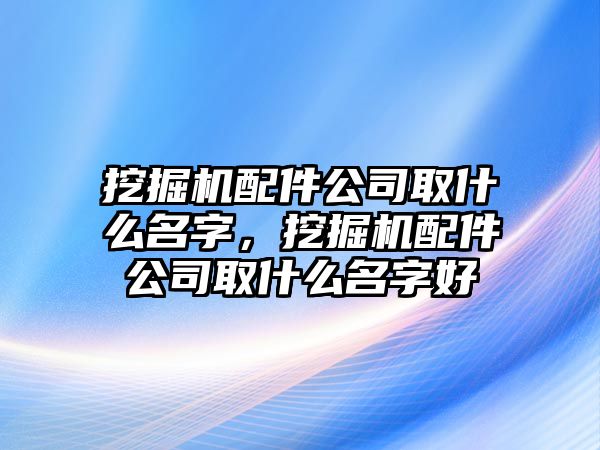 挖掘機配件公司取什么名字，挖掘機配件公司取什么名字好