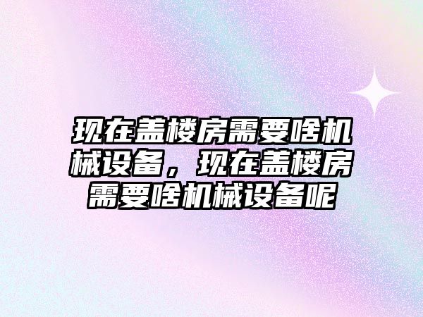 現(xiàn)在蓋樓房需要啥機械設(shè)備，現(xiàn)在蓋樓房需要啥機械設(shè)備呢