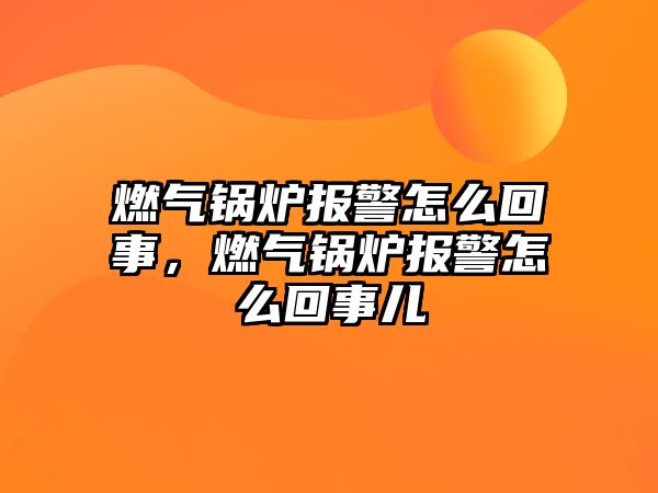 燃?xì)忮仩t報(bào)警怎么回事，燃?xì)忮仩t報(bào)警怎么回事兒