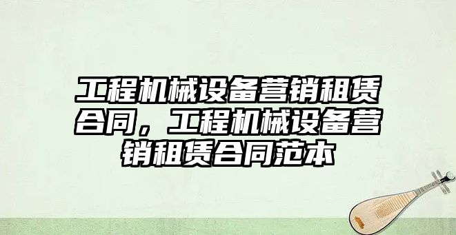 工程機械設備營銷租賃合同，工程機械設備營銷租賃合同范本