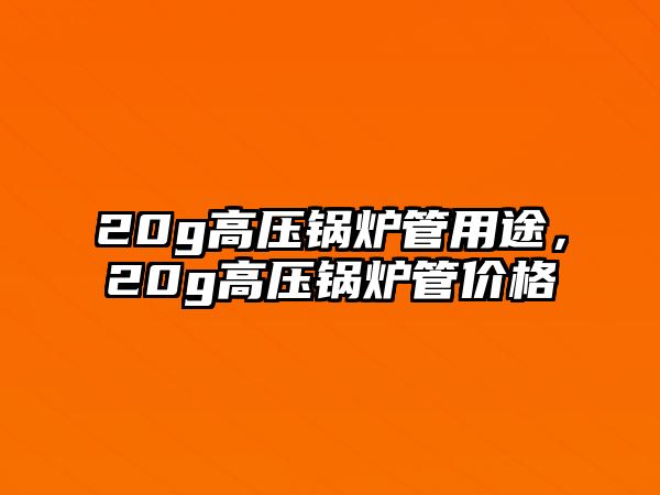 20g高壓鍋爐管用途，20g高壓鍋爐管價格