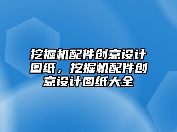 挖掘機配件創(chuàng)意設計圖紙，挖掘機配件創(chuàng)意設計圖紙大全