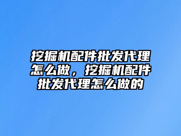 挖掘機配件批發(fā)代理怎么做，挖掘機配件批發(fā)代理怎么做的