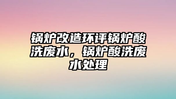 鍋爐改造環(huán)評鍋爐酸洗廢水，鍋爐酸洗廢水處理