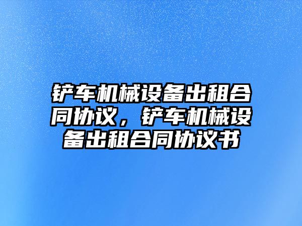 鏟車機械設(shè)備出租合同協(xié)議，鏟車機械設(shè)備出租合同協(xié)議書