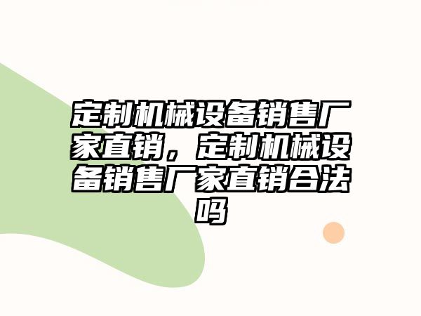 定制機(jī)械設(shè)備銷售廠家直銷，定制機(jī)械設(shè)備銷售廠家直銷合法嗎