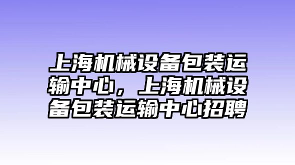 上海機械設備包裝運輸中心，上海機械設備包裝運輸中心招聘