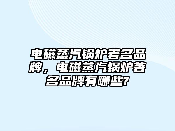 電磁蒸汽鍋爐著名品牌，電磁蒸汽鍋爐著名品牌有哪些?