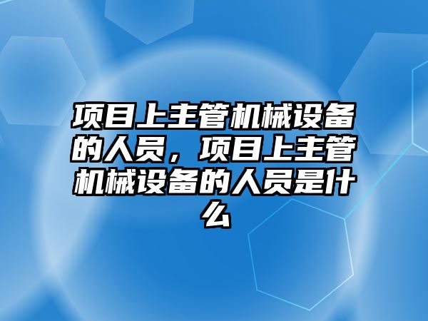 項目上主管機械設備的人員，項目上主管機械設備的人員是什么