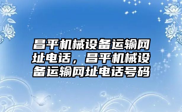 昌平機(jī)械設(shè)備運(yùn)輸網(wǎng)址電話，昌平機(jī)械設(shè)備運(yùn)輸網(wǎng)址電話號(hào)碼