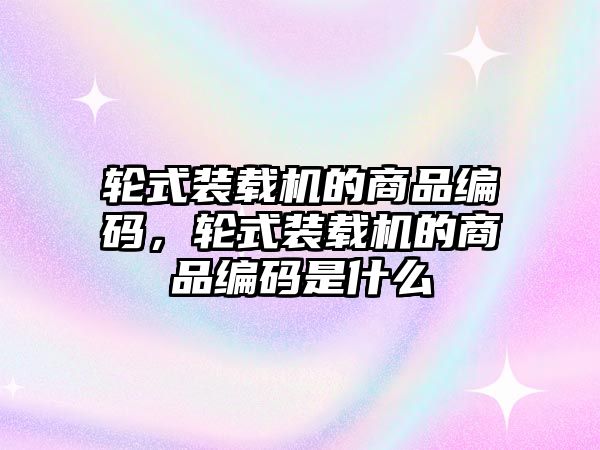 輪式裝載機(jī)的商品編碼，輪式裝載機(jī)的商品編碼是什么