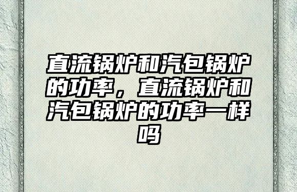 直流鍋爐和汽包鍋爐的功率，直流鍋爐和汽包鍋爐的功率一樣嗎