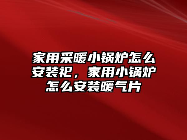 家用采暖小鍋爐怎么安裝祀，家用小鍋爐怎么安裝暖氣片