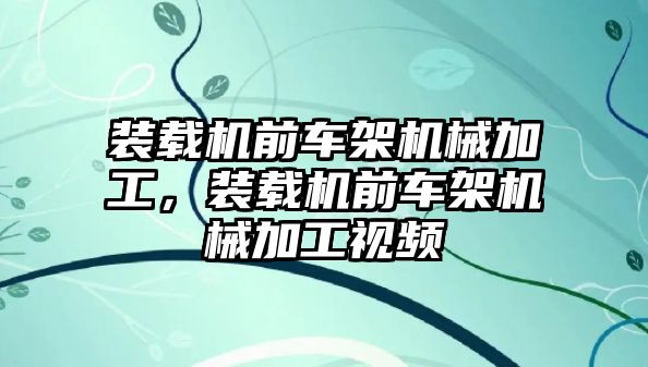 裝載機前車架機械加工，裝載機前車架機械加工視頻