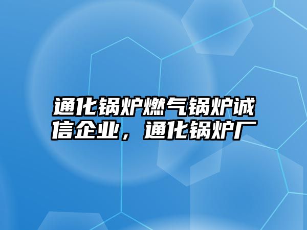 通化鍋爐燃?xì)忮仩t誠(chéng)信企業(yè)，通化鍋爐廠