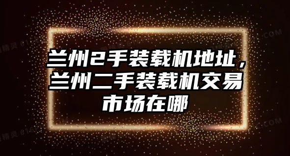 蘭州2手裝載機(jī)地址，蘭州二手裝載機(jī)交易市場在哪