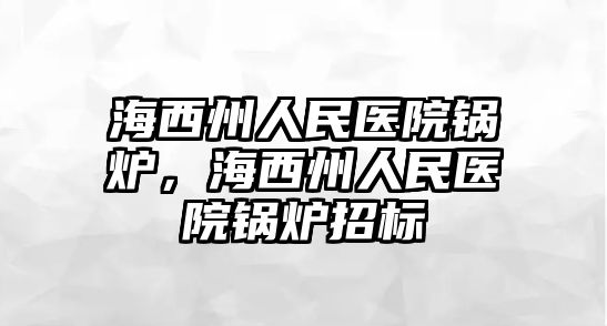 海西州人民醫(yī)院鍋爐，海西州人民醫(yī)院鍋爐招標(biāo)