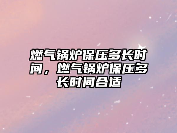 燃?xì)忮仩t保壓多長(zhǎng)時(shí)間，燃?xì)忮仩t保壓多長(zhǎng)時(shí)間合適