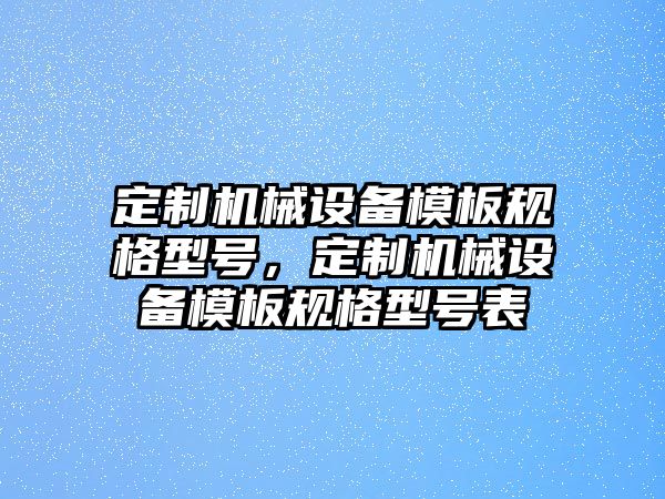 定制機(jī)械設(shè)備模板規(guī)格型號(hào)，定制機(jī)械設(shè)備模板規(guī)格型號(hào)表