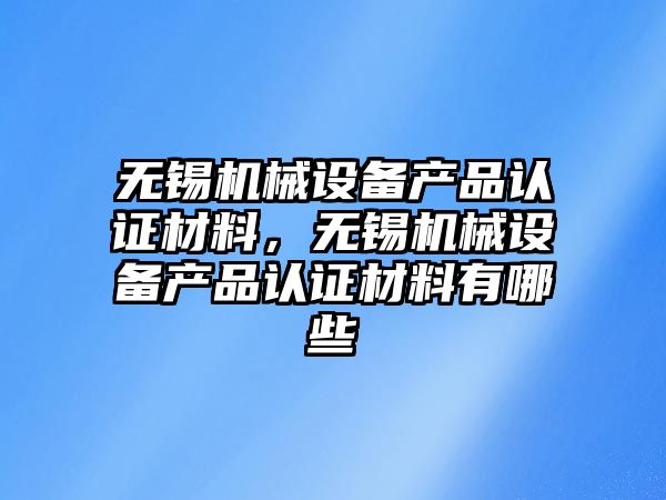 無錫機械設備產(chǎn)品認證材料，無錫機械設備產(chǎn)品認證材料有哪些