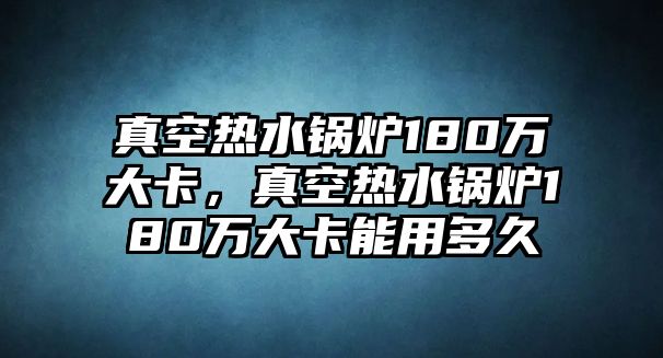 真空熱水鍋爐180萬(wàn)大卡，真空熱水鍋爐180萬(wàn)大卡能用多久