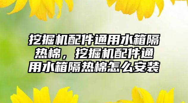 挖掘機配件通用水箱隔熱棉，挖掘機配件通用水箱隔熱棉怎么安裝