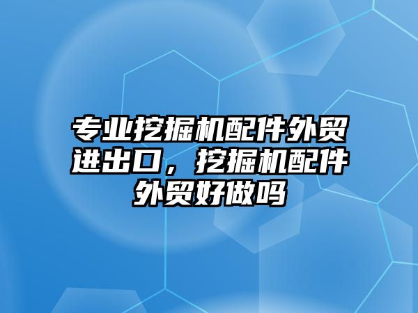 專業(yè)挖掘機配件外貿(mào)進出口，挖掘機配件外貿(mào)好做嗎